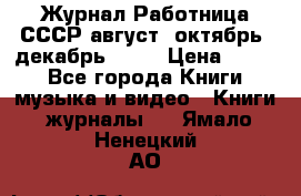 Журнал Работница СССР август, октябрь, декабрь 1956 › Цена ­ 750 - Все города Книги, музыка и видео » Книги, журналы   . Ямало-Ненецкий АО